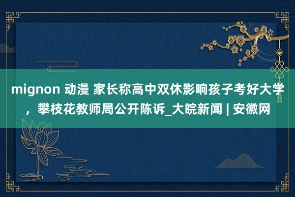 mignon 动漫 家长称高中双休影响孩子考好大学，攀枝花教师局公开陈诉_大皖新闻 | 安徽网