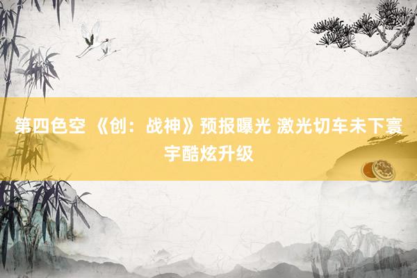 第四色空 《创：战神》预报曝光 激光切车未下寰宇酷炫升级