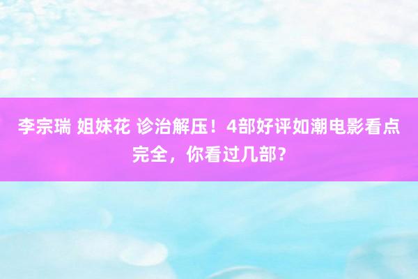 李宗瑞 姐妹花 诊治解压！4部好评如潮电影看点完全，你看过几部？