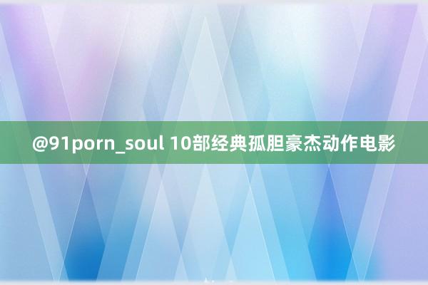 @91porn_soul 10部经典孤胆豪杰动作电影