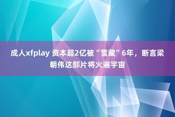 成人xfplay 资本超2亿被“雪藏”6年，断言梁朝伟这部片将火遍宇宙