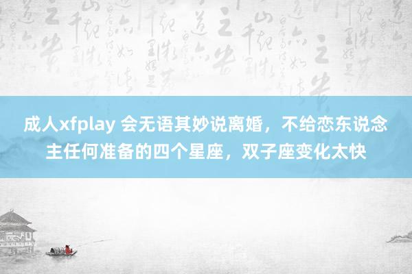 成人xfplay 会无语其妙说离婚，不给恋东说念主任何准备的四个星座，双子座变化太快