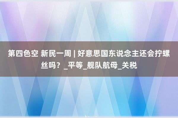 第四色空 新民一周 | 好意思国东说念主还会拧螺丝吗？_平等_舰队航母_关税