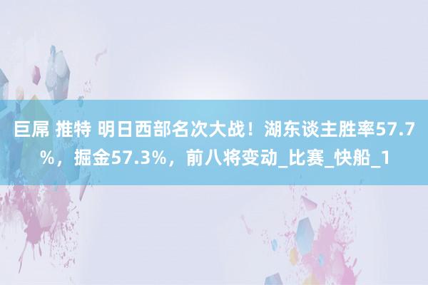 巨屌 推特 明日西部名次大战！湖东谈主胜率57.7%，掘金57.3%，前八将变动_比赛_快船_1