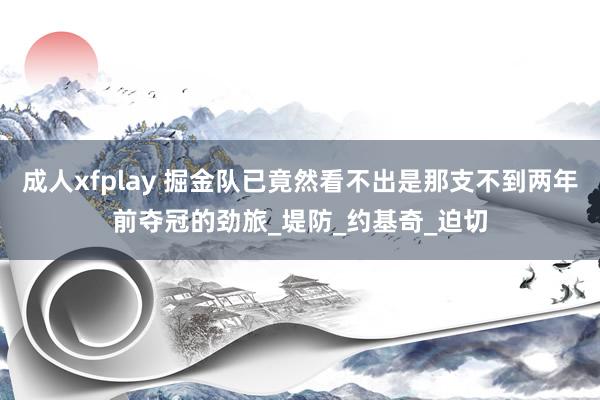 成人xfplay 掘金队已竟然看不出是那支不到两年前夺冠的劲旅_堤防_约基奇_迫切