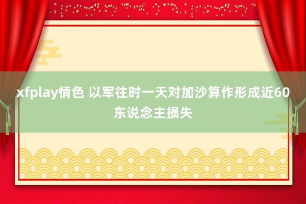xfplay情色 以军往时一天对加沙算作形成近60东说念主损失