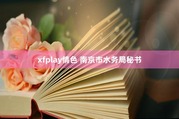 xfplay情色 南京市水务局秘书