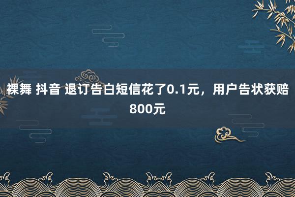 裸舞 抖音 退订告白短信花了0.1元，用户告状获赔800元