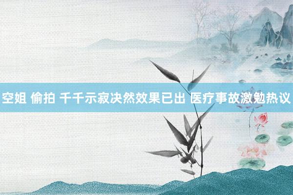 空姐 偷拍 千千示寂决然效果已出 医疗事故激勉热议