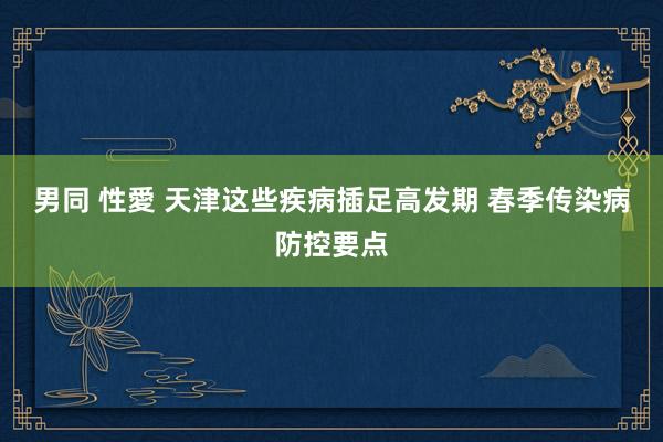 男同 性愛 天津这些疾病插足高发期 春季传染病防控要点