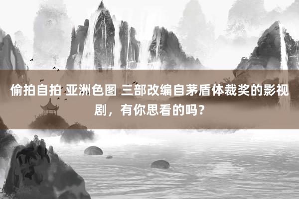 偷拍自拍 亚洲色图 三部改编自茅盾体裁奖的影视剧，有你思看的吗？