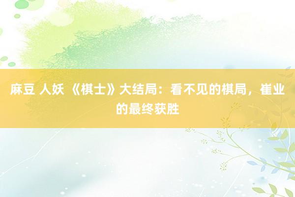 麻豆 人妖 《棋士》大结局：看不见的棋局，崔业的最终获胜
