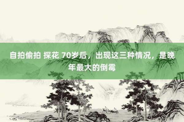 自拍偷拍 探花 70岁后，出现这三种情况，是晚年最大的倒霉