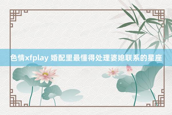 色情xfplay 婚配里最懂得处理婆媳联系的星座