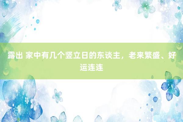 露出 家中有几个竖立日的东谈主，老来繁盛、好运连连