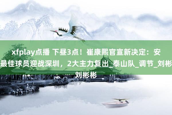 xfplay点播 下昼3点！崔康熙官宣新决定：安排最佳球员迎战深圳，2大主力复出_泰山队_调节_刘彬彬