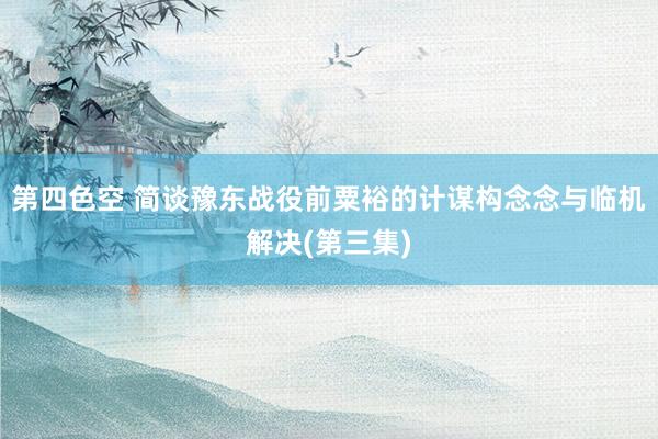 第四色空 简谈豫东战役前粟裕的计谋构念念与临机解决(第三集)