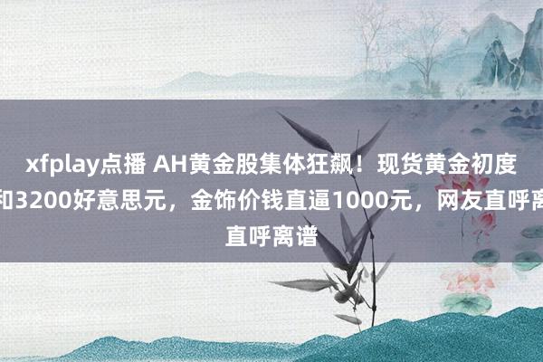 xfplay点播 AH黄金股集体狂飙！现货黄金初度温和3200好意思元，金饰价钱直逼1000元，网友直呼离谱