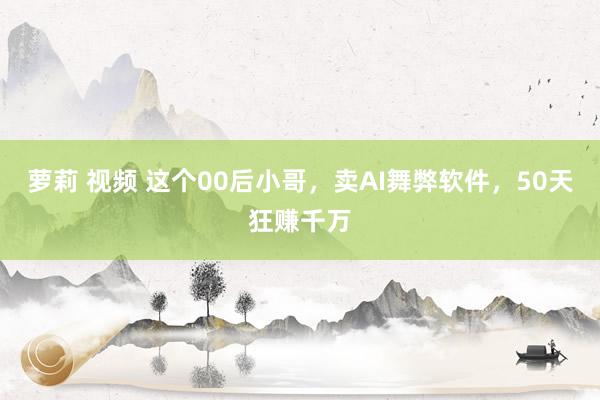 萝莉 视频 这个00后小哥，卖AI舞弊软件，50天狂赚千万