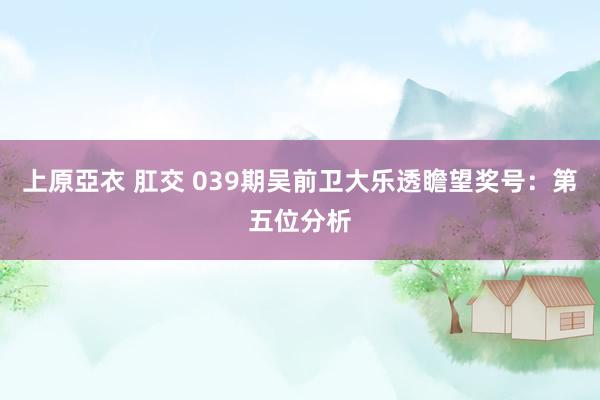 上原亞衣 肛交 039期吴前卫大乐透瞻望奖号：第五位分析