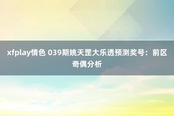 xfplay情色 039期姚天罡大乐透预测奖号：前区奇偶分析