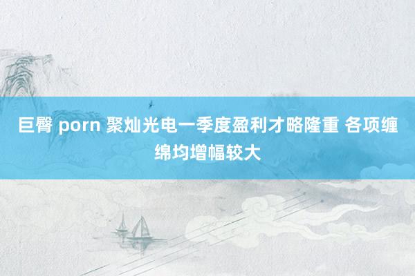 巨臀 porn 聚灿光电一季度盈利才略隆重 各项缠绵均增幅较大