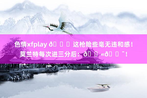 色情xfplay 😂这枪险些毫无违和感！莫兰特每次进三分后：🔫🎯！