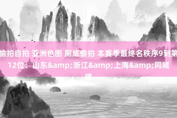 偷拍自拍 亚洲色图 厕底偷拍 本赛季最终名秩序9到第12位：山东&浙江&上海&同曦