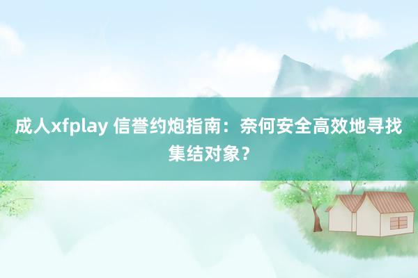 成人xfplay 信誉约炮指南：奈何安全高效地寻找集结对象？