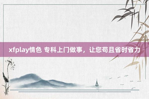 xfplay情色 专科上门做事，让您苟且省时省力