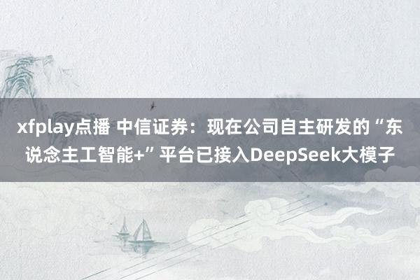 xfplay点播 中信证券：现在公司自主研发的“东说念主工智能+”平台已接入DeepSeek大模子