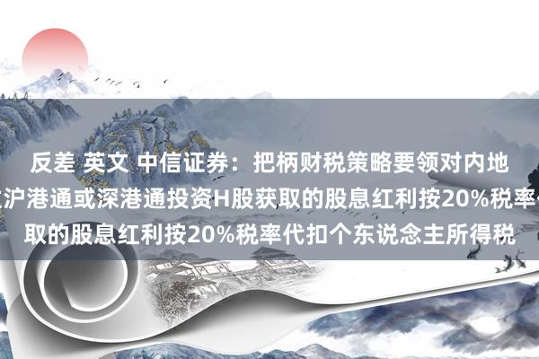 反差 英文 中信证券：把柄财税策略要领对内地个东说念主投资者通过沪港通或深港通投资H股获取的股息红利按20%税率代扣个东说念主所得税