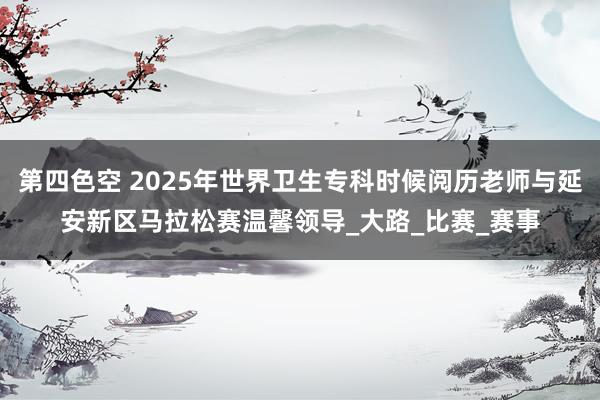 第四色空 2025年世界卫生专科时候阅历老师与延安新区马拉松赛温馨领导_大路_比赛_赛事