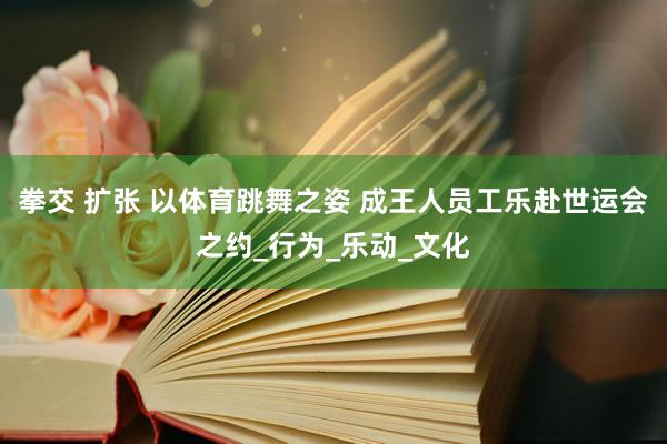 拳交 扩张 以体育跳舞之姿 成王人员工乐赴世运会之约_行为_乐动_文化