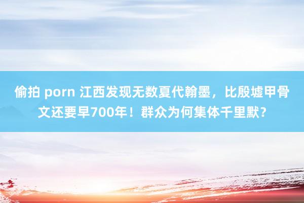 偷拍 porn 江西发现无数夏代翰墨，比殷墟甲骨文还要早700年！群众为何集体千里默？
