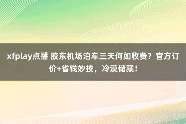 xfplay点播 胶东机场泊车三天何如收费？官方订价+省钱妙技，冷漠储藏！