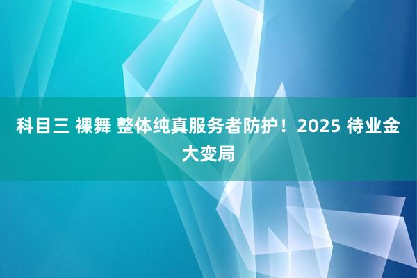 科目三 裸舞 整体纯真服务者防护！2025 待业金大变局