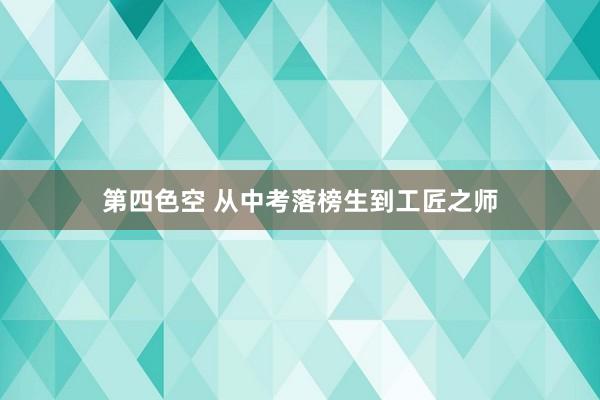 第四色空 从中考落榜生到工匠之师