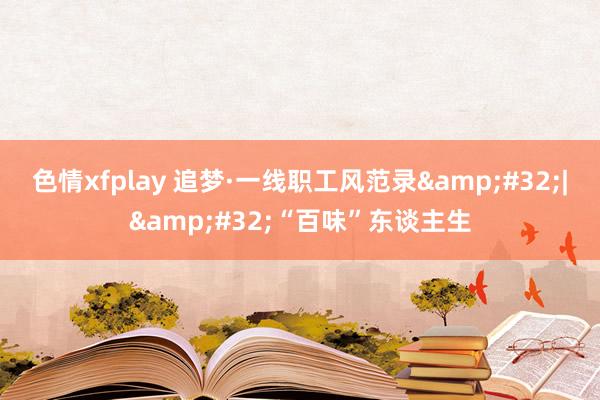 色情xfplay 追梦·一线职工风范录&#32;|&#32;“百味”东谈主生