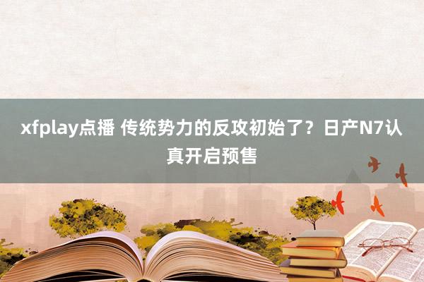 xfplay点播 传统势力的反攻初始了？日产N7认真开启预售