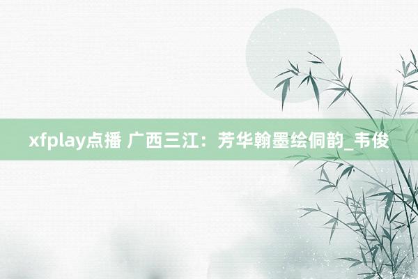 xfplay点播 广西三江：芳华翰墨绘侗韵_韦俊