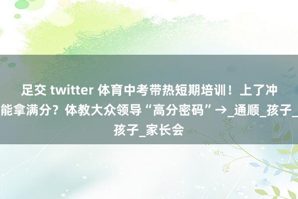 足交 twitter 体育中考带热短期培训！上了冲刺班就能拿满分？体教大众领导“高分密码”→_通顺_孩子_家长会