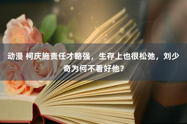 动漫 柯庆施责任才略强，生存上也很松弛，刘少奇为何不看好他？