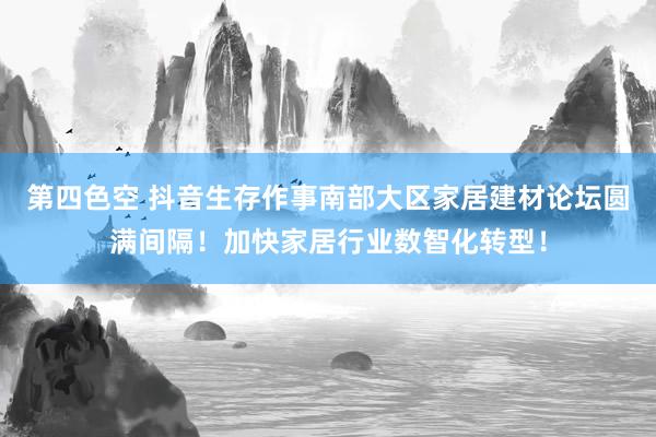 第四色空 抖音生存作事南部大区家居建材论坛圆满间隔！加快家居行业数智化转型！
