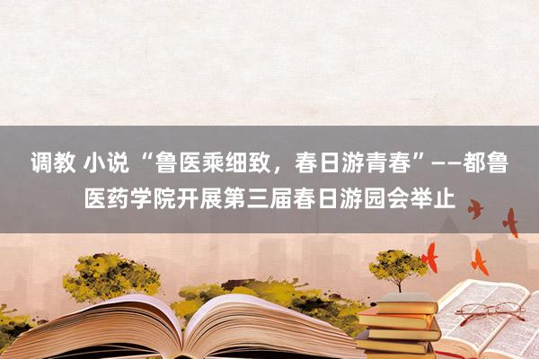 调教 小说 “鲁医乘细致，春日游青春”——都鲁医药学院开展第三届春日游园会举止
