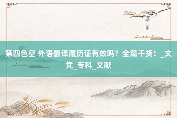 第四色空 外语翻译履历证有效吗？全篇干货！_文凭_专科_文献