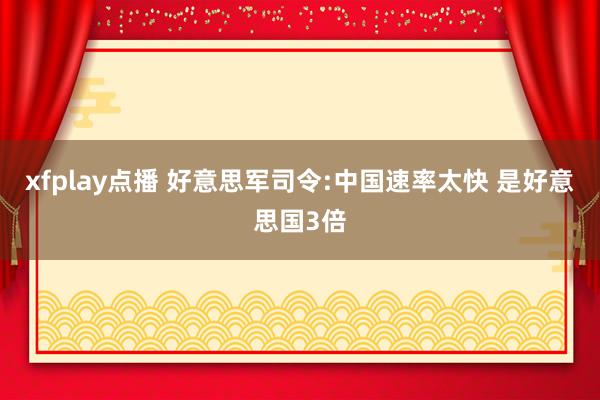 xfplay点播 好意思军司令:中国速率太快 是好意思国3倍