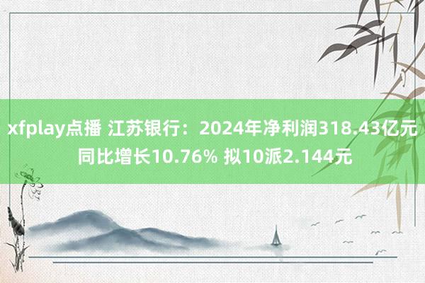 xfplay点播 江苏银行：2024年净利润318.43亿元 同比增长10.76% 拟10派2.144元