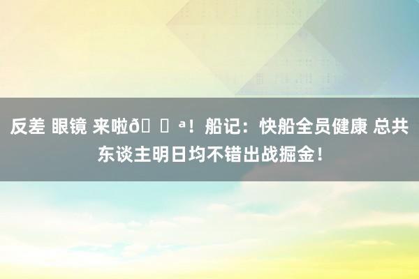 反差 眼镜 来啦💪！船记：快船全员健康 总共东谈主明日均不错出战掘金！