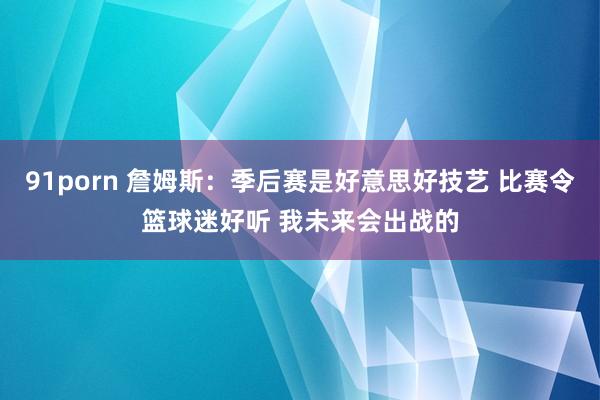 91porn 詹姆斯：季后赛是好意思好技艺 比赛令篮球迷好听 我未来会出战的